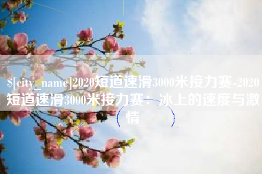 桦甸2020短道速滑3000米接力赛-2020短道速滑3000米接力赛：冰上的速度与激情