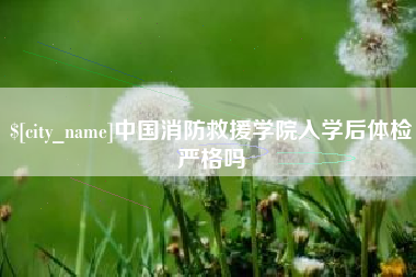 桦甸中国消防救援学院入学后体检严格吗