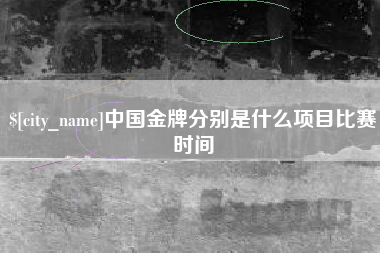 桦甸中国金牌分别是什么项目比赛时间