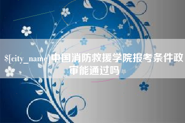 桦甸中国消防救援学院报考条件政审能通过吗