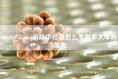 桦甸消防中控证怎么考取多大年龄能考
